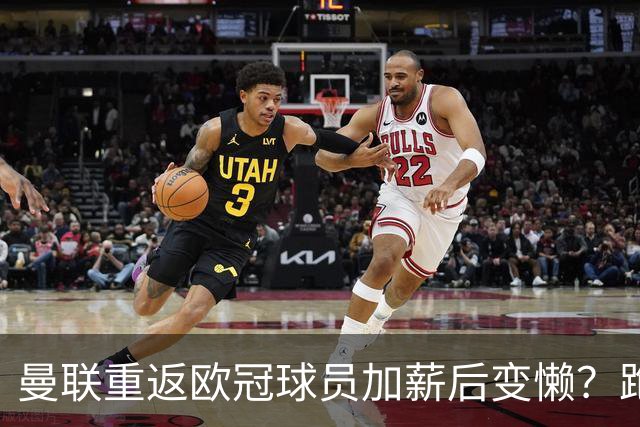 曼联重返欧冠球员加薪后变懒？跑动数据落后！体能储备遭质疑无法坚持90分钟